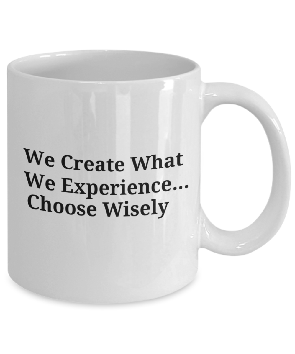 We Create What We Experience...Choose Wisely