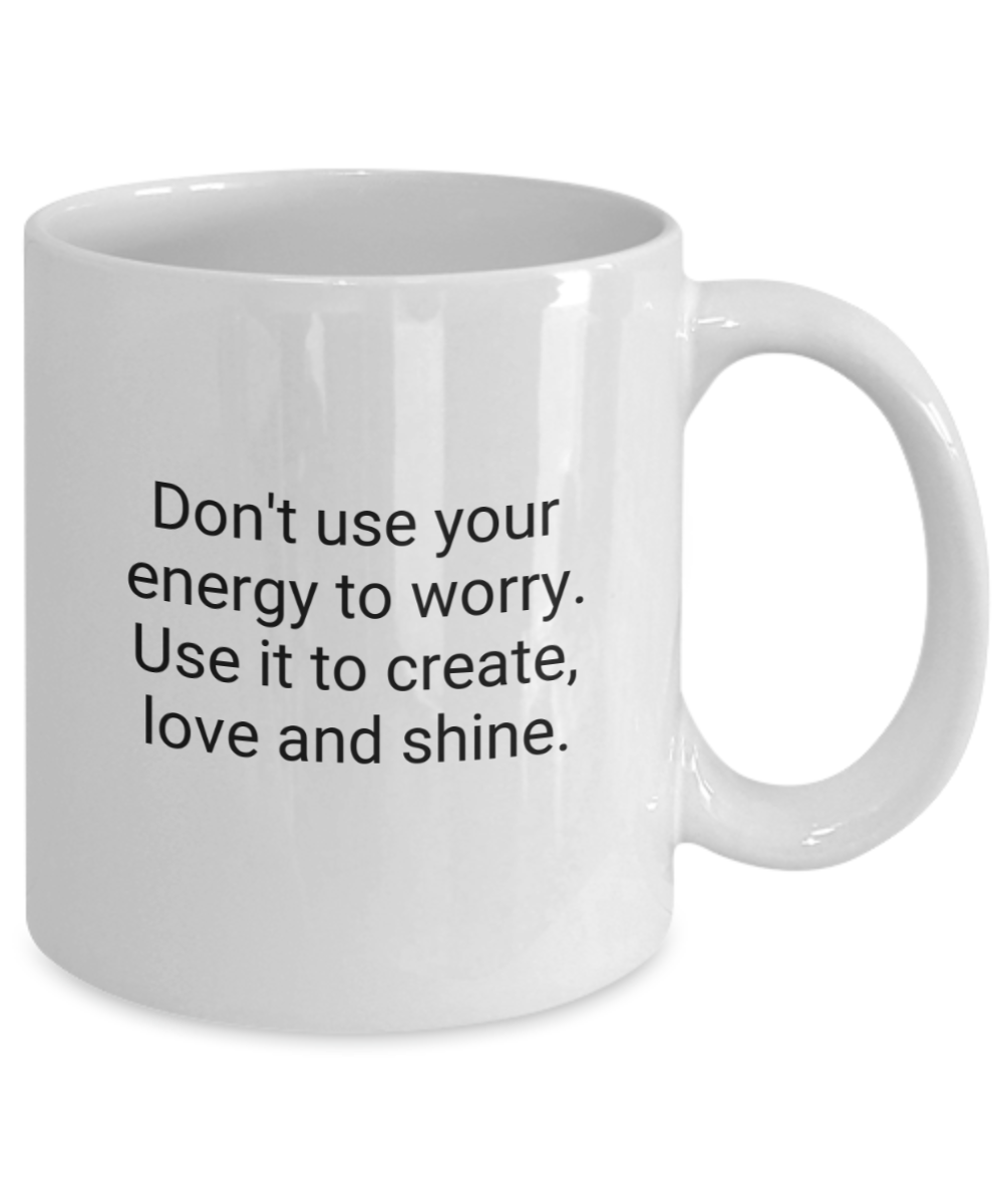 Don't use your energy to worry. Use it to create, love and shine.