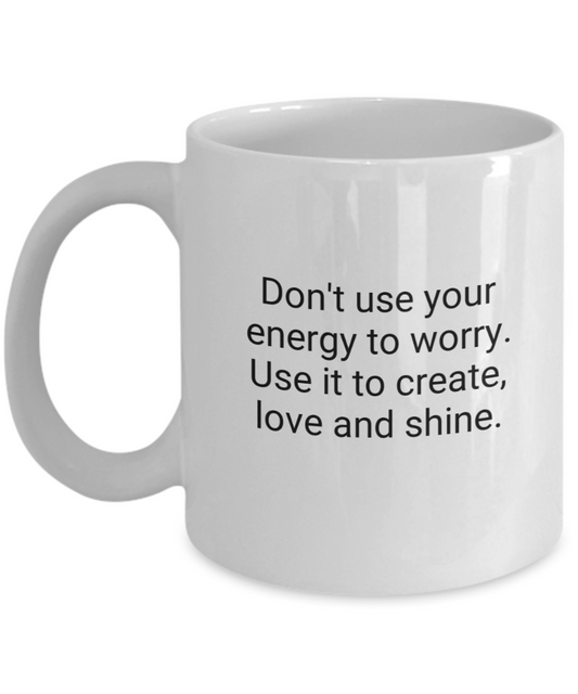 Don't use your energy to worry. Use it to create, love and shine.