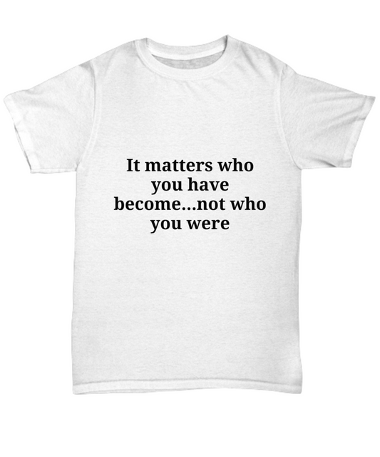 It matters who you have become...not who you were T-Shirt