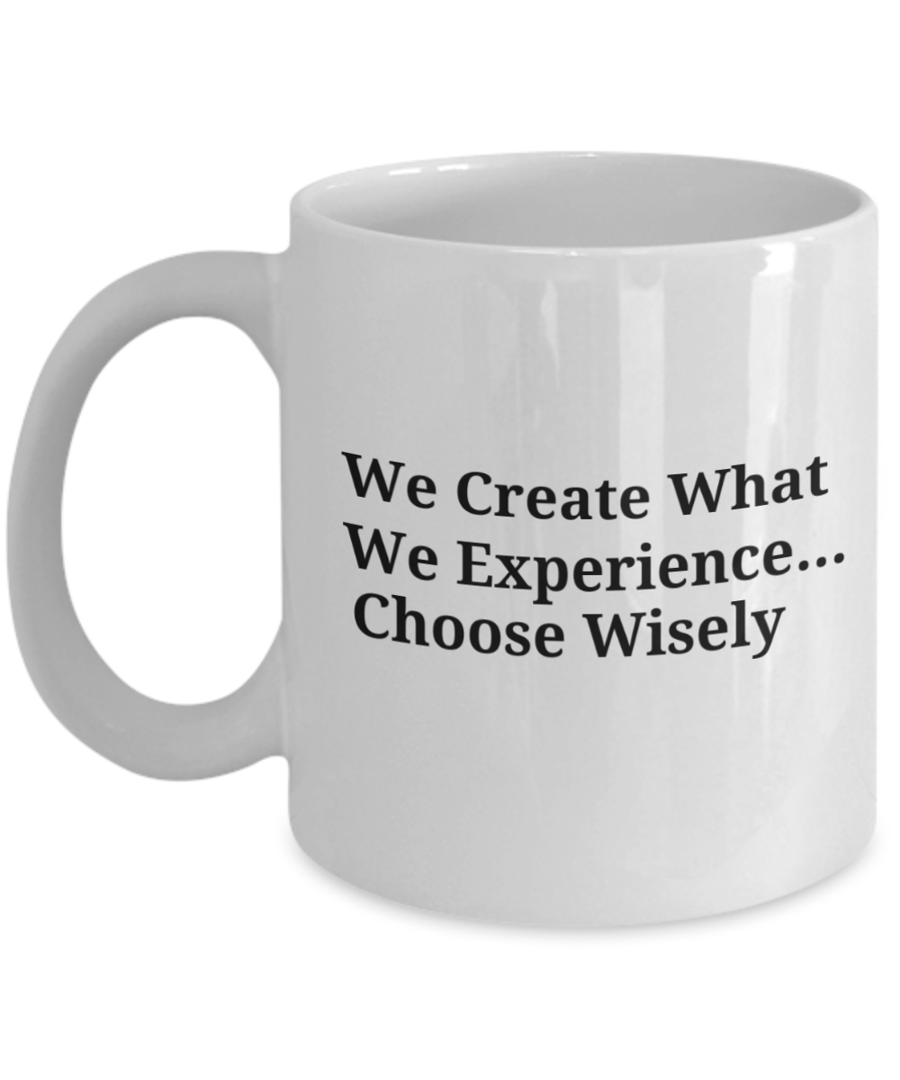 We Create What We Experience...Choose Wisely