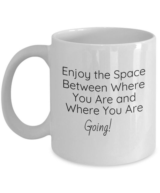 Enjoy the Space Between Where You Are and Where You Are Going!