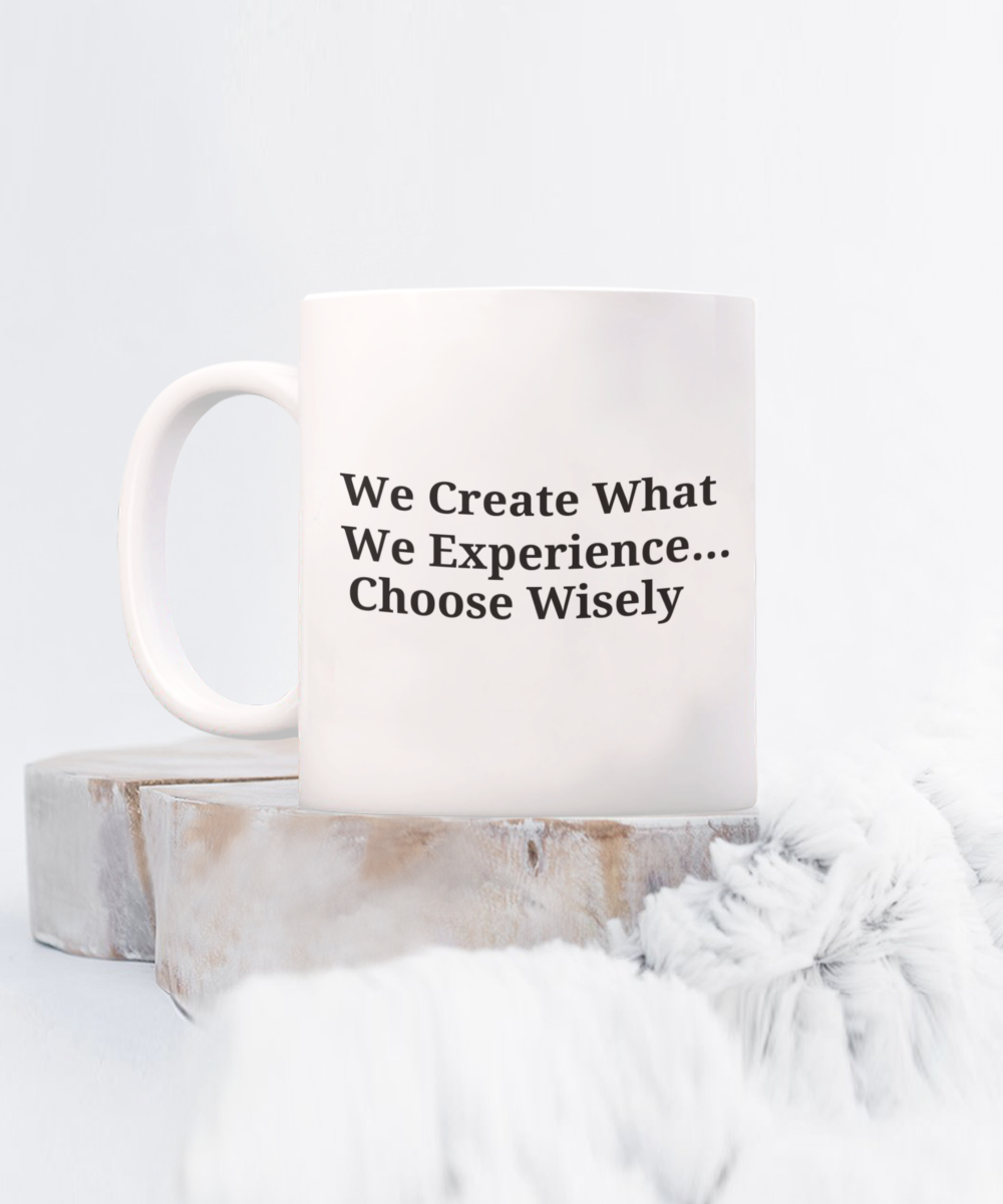 We Create What We Experience...Choose Wisely